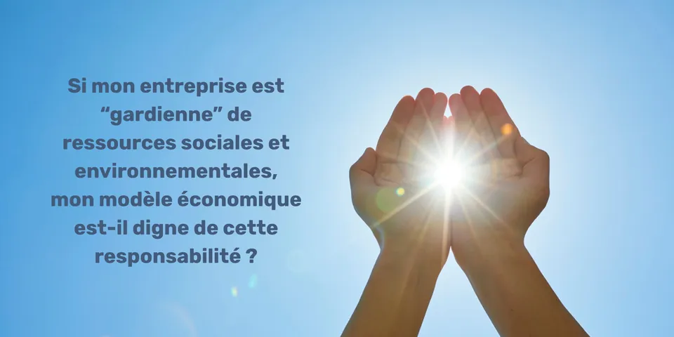 Si mon entreprise est «&nbsp;gardienne&nbsp;» de ressources sociales et environnementales, mon modèle économique est-il digne de cette responsabilité&nbsp;?
